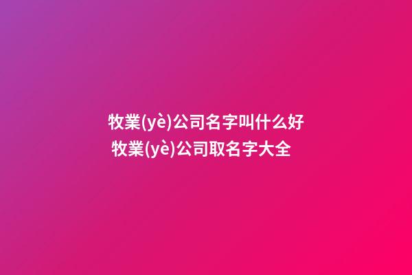 牧業(yè)公司名字叫什么好 牧業(yè)公司取名字大全